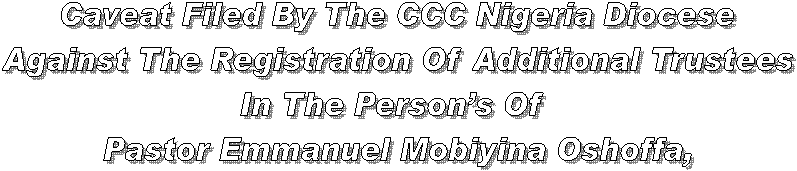Caveat Filed By The CCC Nigeria Diocese
Against The Registration Of Additional Trustees
In The Person�s Of 
Pastor Emmanuel Mobiyina Oshoffa,