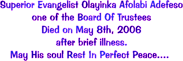 Superior Evangelist Olayinka Afolabi Adefeso
one of the Board Of Trustees
Died on May 8th, 2006
after brief illness.
May His soul Rest In Perfect Peace.... 