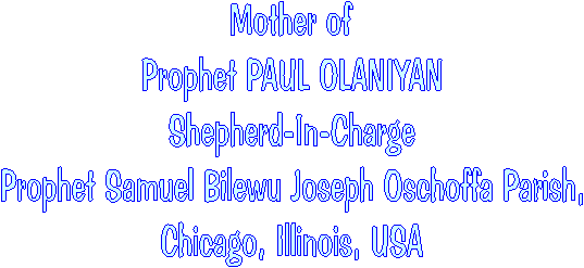 Mother of
Prophet PAUL OLANIYAN
Shepherd-In-Charge
Prophet Samuel Bilewu Joseph Oschoffa Parish,
Chicago, Illinois, USA

