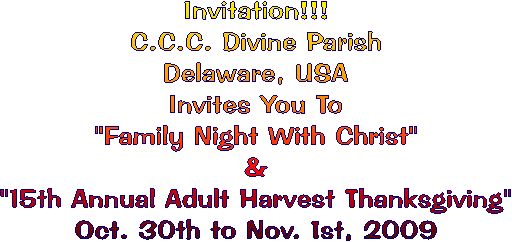 Invitation!!!
C.C.C. Divine Parish
Delaware, USA
"Family Night With Christ"
13th Annual Adult Harvest Thanksgiving"
Nov. 2nd to 4th, 2007