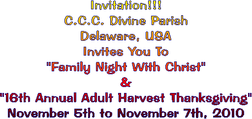 Invitation!!!
C.C.C. Divine Parish
Delaware, USA
"Family Night With Christ"
13th Annual Adult Harvest Thanksgiving"
Nov. 2nd to 4th, 2007