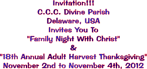 Invitation!!!
C.C.C. Divine Parish
Delaware, USA
"Family Night With Christ"
13th Annual Adult Harvest Thanksgiving"
Nov. 2nd to 4th, 2007