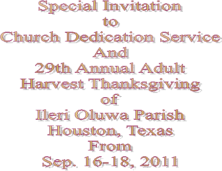 Special Invitation
to
Church Dedication Service
And
29th Annual Adult
Harvest Thanksgiving
of
Ileri Oluwa Parish
Houston, Texas
From
Sep. 16-18, 2011